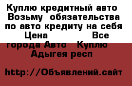 Куплю кредитный авто. Возьму  обязательства по авто кредиту на себя › Цена ­ 700 000 - Все города Авто » Куплю   . Адыгея респ.